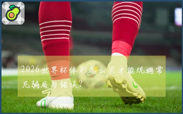 2026世界杯体彩怎么买才能规避常见骗局与错误？