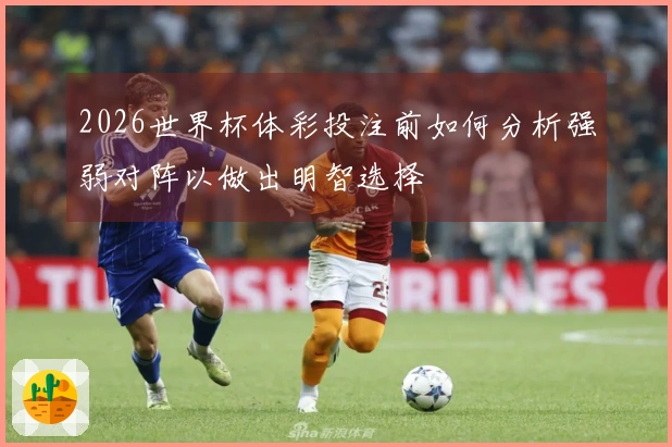2026世界杯体彩投注前如何分析强弱对阵以做出明智选择