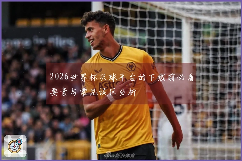 2026世界杯买球平台的下载前必看要素与常见误区分析