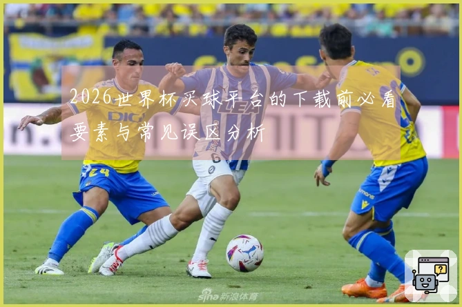2026世界杯买球平台的下载前必看要素与常见误区分析