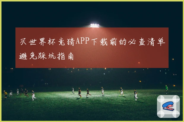 买世界杯竞猜APP下载前的必查清单避免踩坑指南