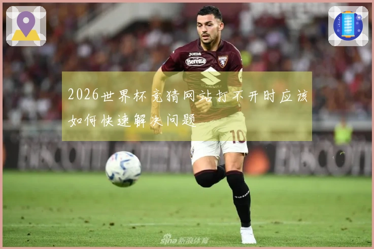 2026世界杯竞猜网站打不开时应该如何快速解决问题