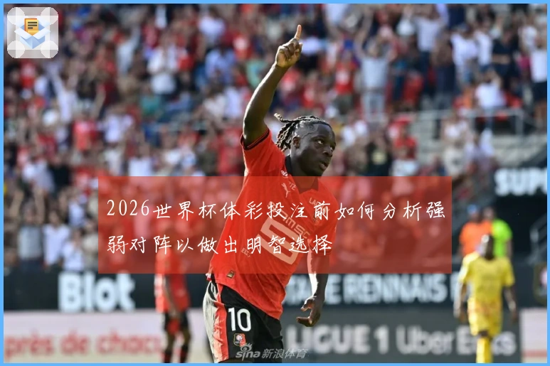 2026世界杯体彩投注前如何分析强弱对阵以做出明智选择