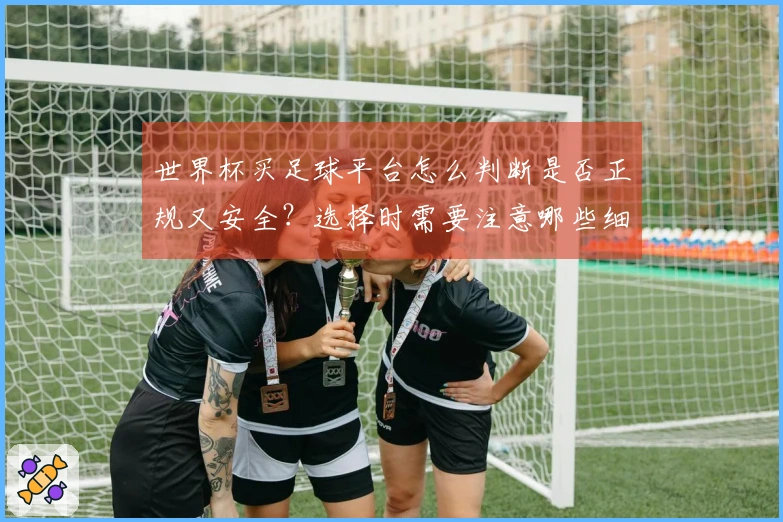 世界杯买足球平台怎么判断是否正规又安全？选择时需要注意哪些细节
