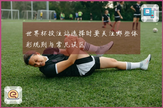 世界杯投注站选择时要关注哪些体彩规则与常见误区